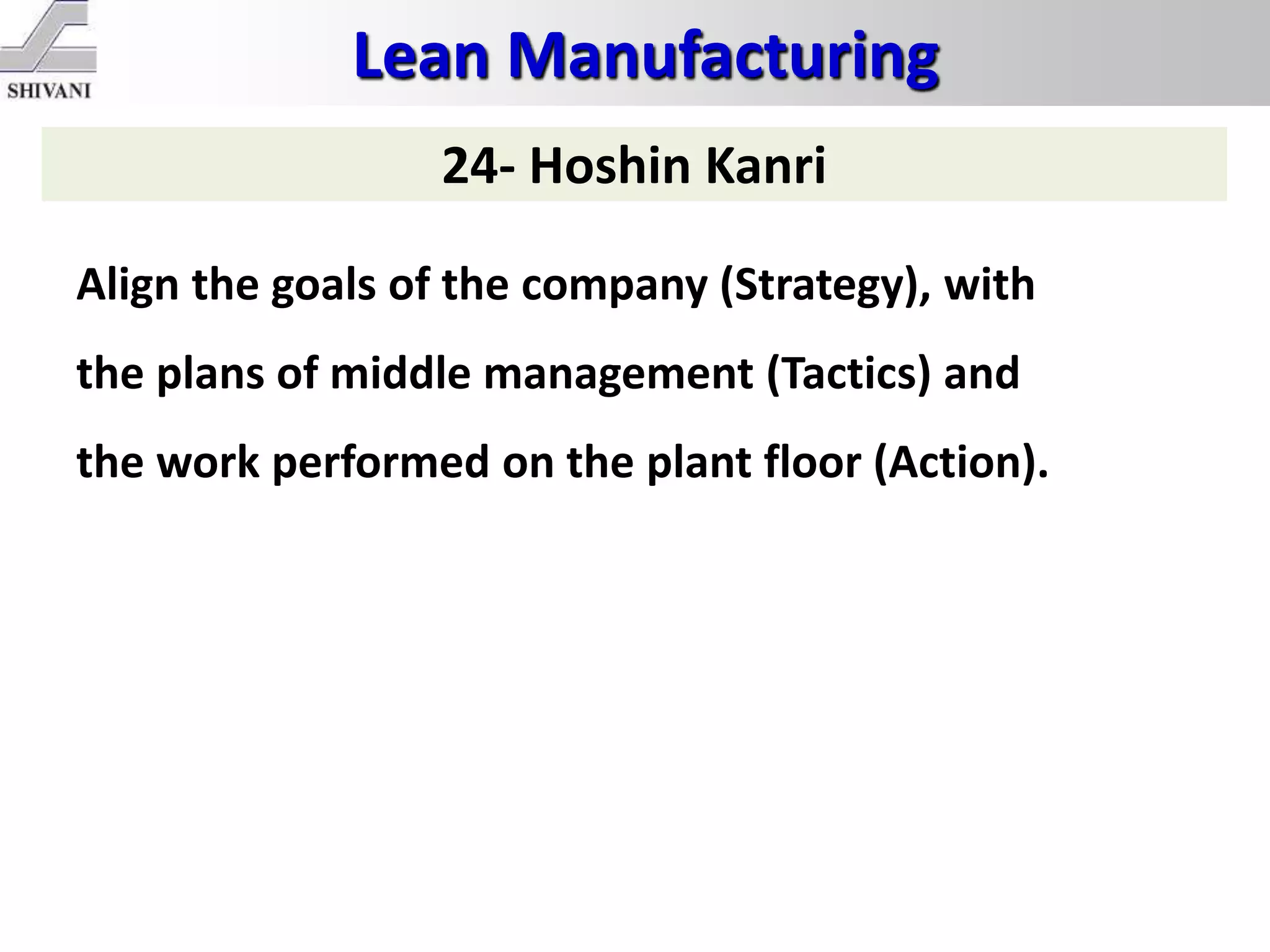 Lean Manufacturing
24- Hoshin Kanri
Align the goals of the company (Strategy), with
the plans of middle management (Tactics) and
the work performed on the plant floor (Action).
 
