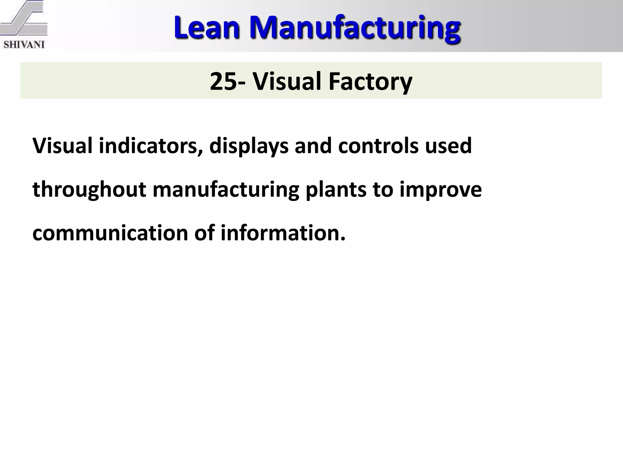 Lean Manufacturing
25- Visual Factory
Visual indicators, displays and controls used
throughout manufacturing plants to improve
communication of information.
 