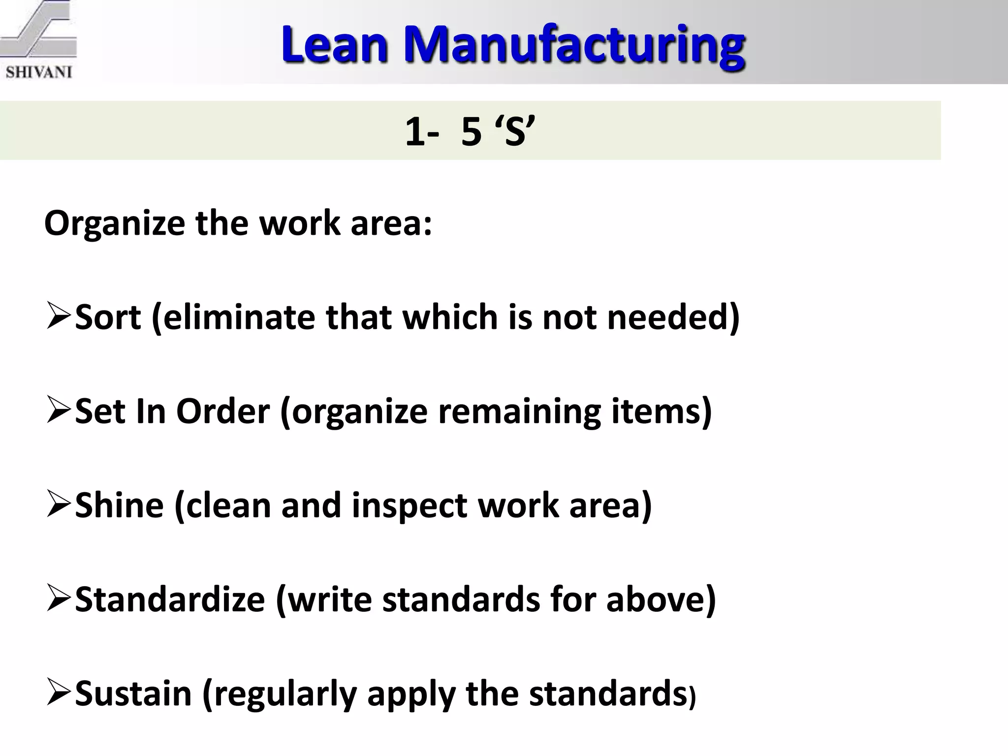 Lean Manufacturing
1- 5 ‘S’
Organize the work area:
Sort (eliminate that which is not needed)
Set In Order (organize remaining items)
Shine (clean and inspect work area)
Standardize (write standards for above)
Sustain (regularly apply the standards)
 