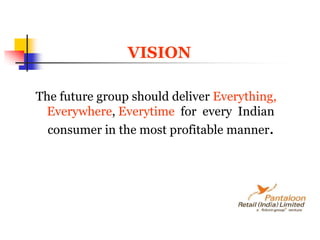 VISION The future group should deliver Everything,  Everywhere, Everytime  for  every  Indian consumer in the most profitable manner.