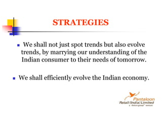 STRATEGIESWe shall not just spot trends but also evolve trends, by marrying our understanding of the Indian consumer to their needs of tomorrow.We shall efficiently evolve the Indian economy.