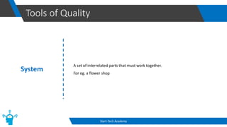 Tools of Quality
Start-Tech Academy
System
A set of interrelated parts that must work together.
For eg. a flower shop
 