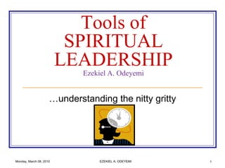 Monday, March 08, 2010 EZEKIEL A. ODEYEMI 1 Tools of SPIRITUAL LEADERSHIPEzekiel A. Odeyemi …understanding the nitty gritty  