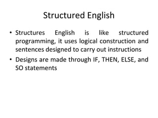 Structured English
• Structures English is like structured
programming, it uses logical construction and
sentences designed to carry out instructions
• Designs are made through IF, THEN, ELSE, and
SO statements
 