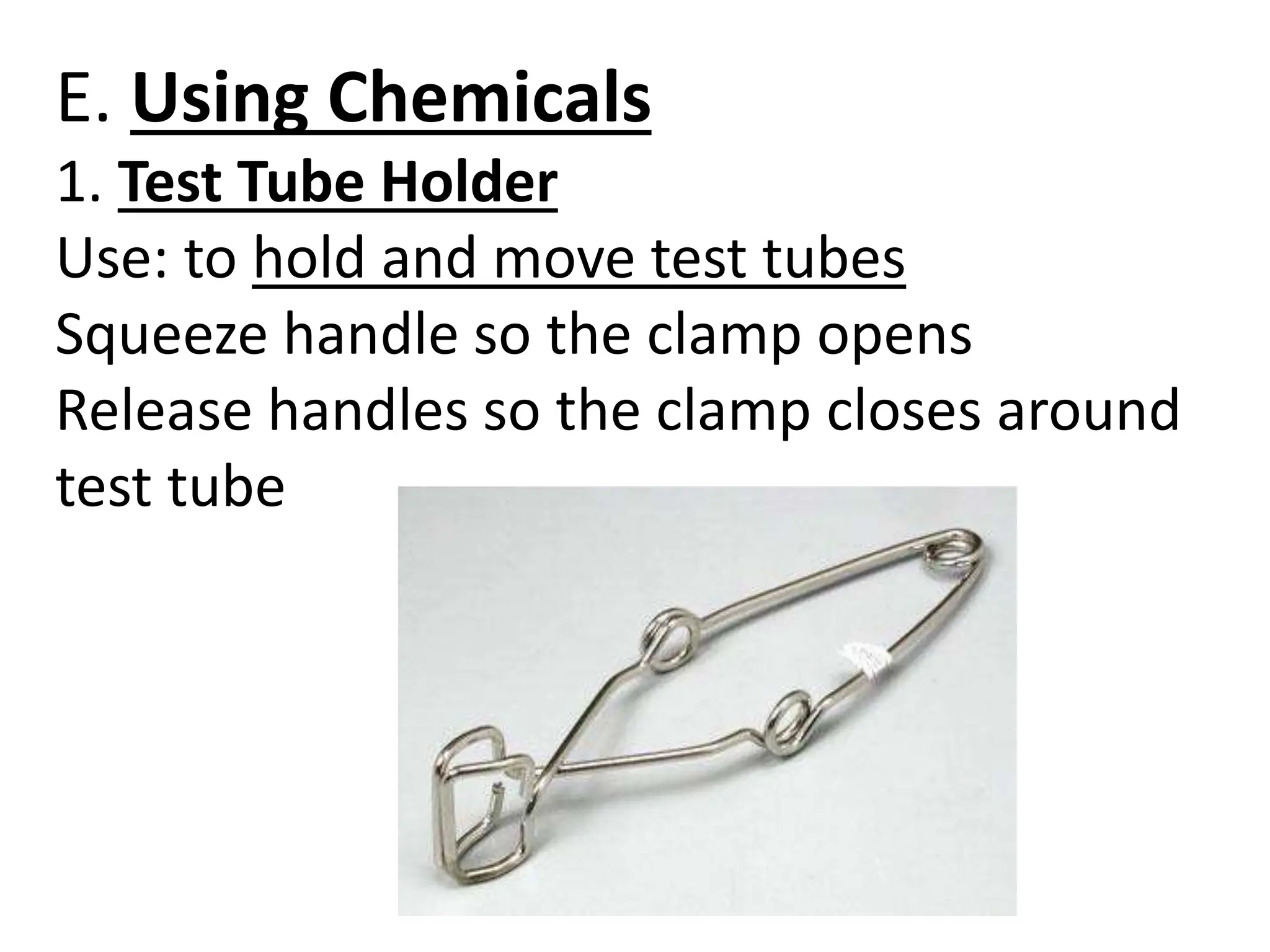 E. Using Chemicals
1. Test Tube Holder
Use: to hold and move test tubes
Squeeze handle so the clamp opens
Release handles so the clamp closes around
test tube
 