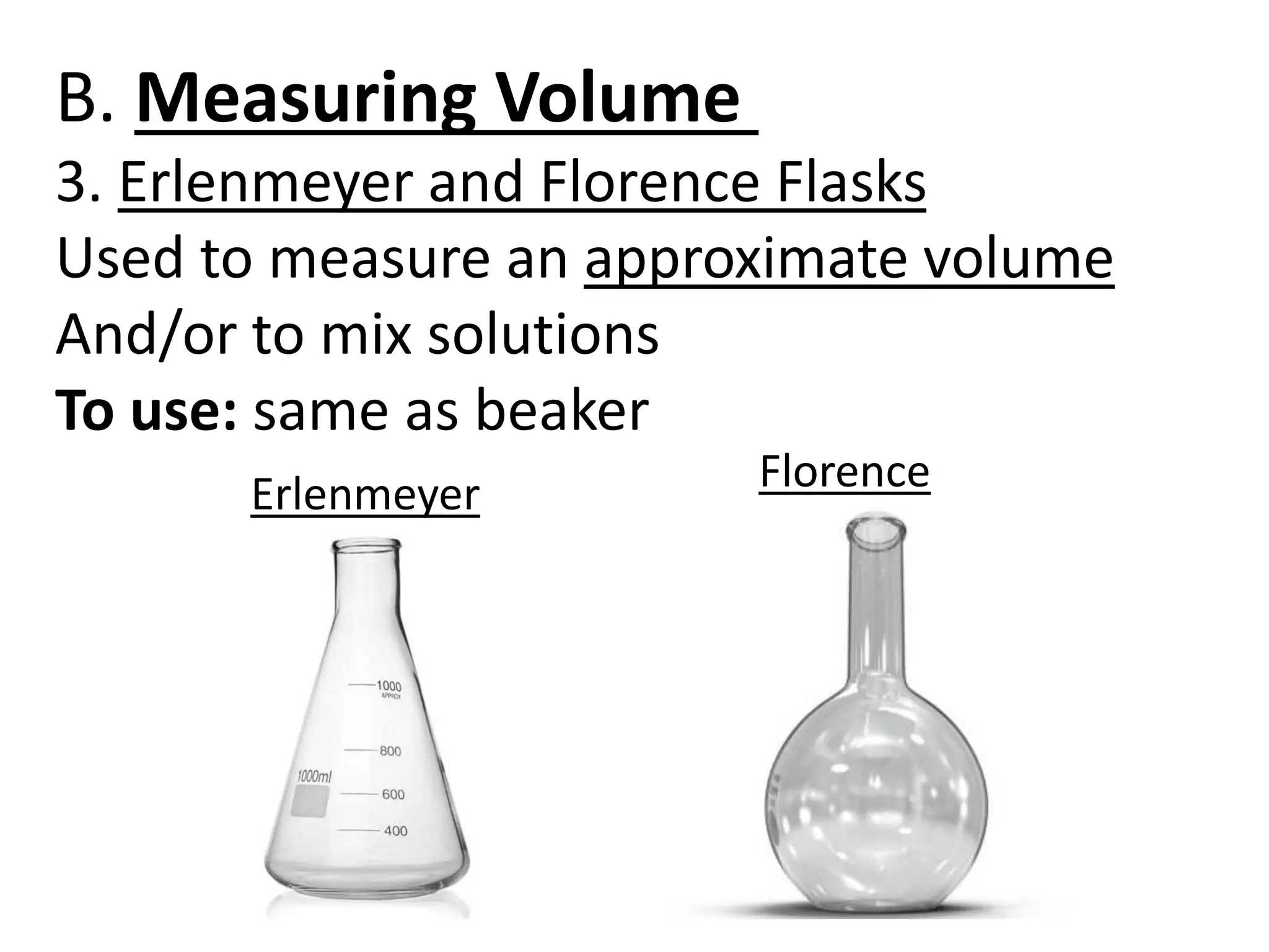 B. Measuring Volume
3. Erlenmeyer and Florence Flasks
Used to measure an approximate volume
And/or to mix solutions
To use: same as beaker
Erlenmeyer Florence
 