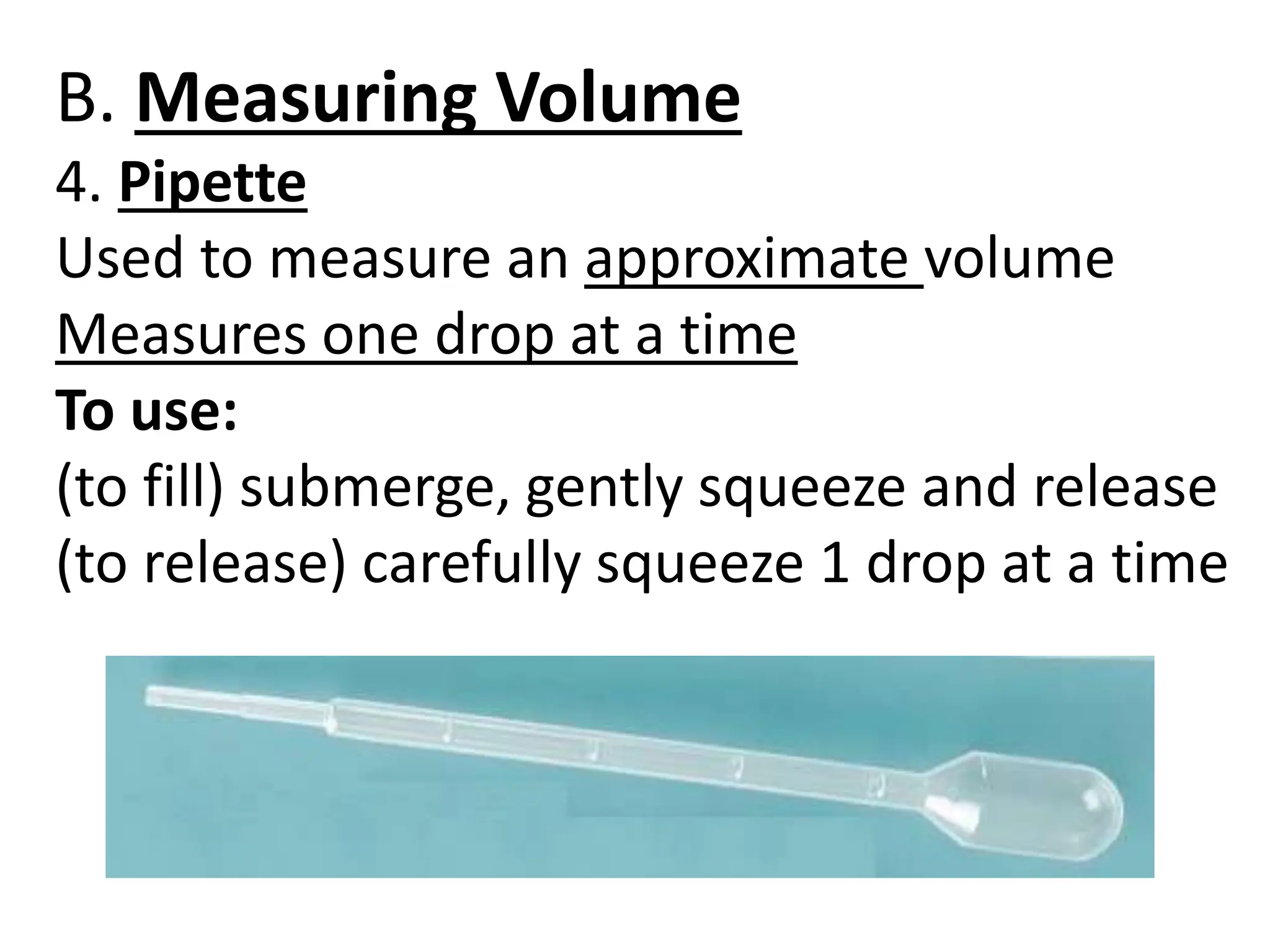 B. Measuring Volume
4. Pipette
Used to measure an approximate volume
Measures one drop at a time
To use:
(to fill) submerge, gently squeeze and release
(to release) carefully squeeze 1 drop at a time
 