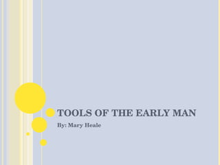TOOLS OF THE EARLY MAN By: Mary Heale 