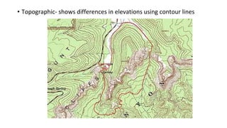 • Topographic- shows differences in elevations using contour lines
 