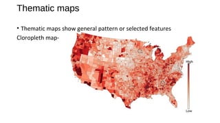 Thematic maps
• Thematic maps show general pattern or selected features
Cloropleth map-
 