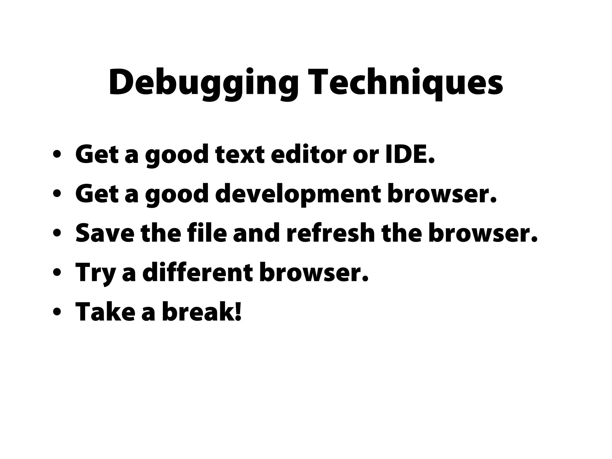 Debugging Techniques
• Get a good text editor or IDE.
• Get a good development browser.
• Save the file and refresh the browser.
• Try a different browser.
• Take a break!
 