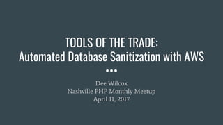 TOOLS OF THE TRADE:
Automated Database Sanitization with AWS
Dee Wilcox
Nashville PHP Monthly Meetup
April 11, 2017
 