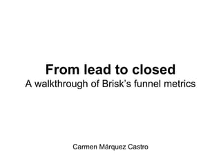 From lead to closed 
A walkthrough of Brisk’s funnel metrics 
Carmen Márquez Castro 
 