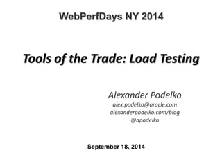 WebPerfDays NY 2014 
Tools of the Trade: Load Testing 
Alexander Podelko 
alex.podelko@oracle.com 
alexanderpodelko.com/blog 
@apodelko 
September 18, 2014 
 