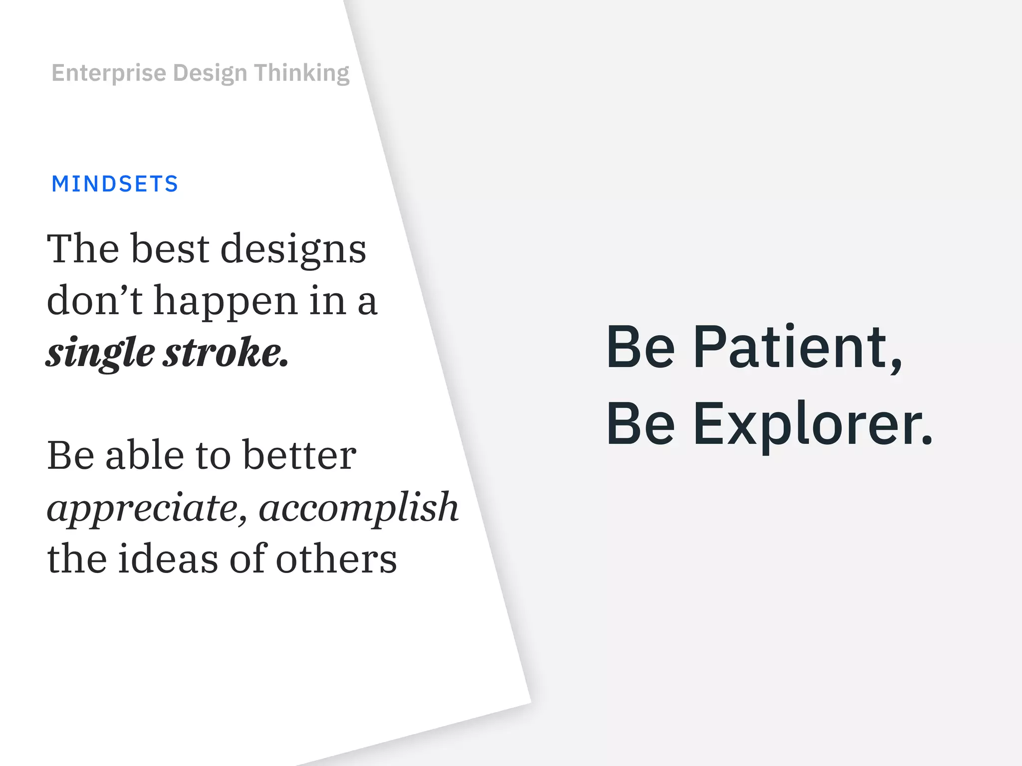 Be Patient,
Be Explorer.
Enterprise Design Thinking
MINDSETS
The best designs
don’t happen in a
single stroke.
Be able to better
appreciate, accomplish
the ideas of others
 