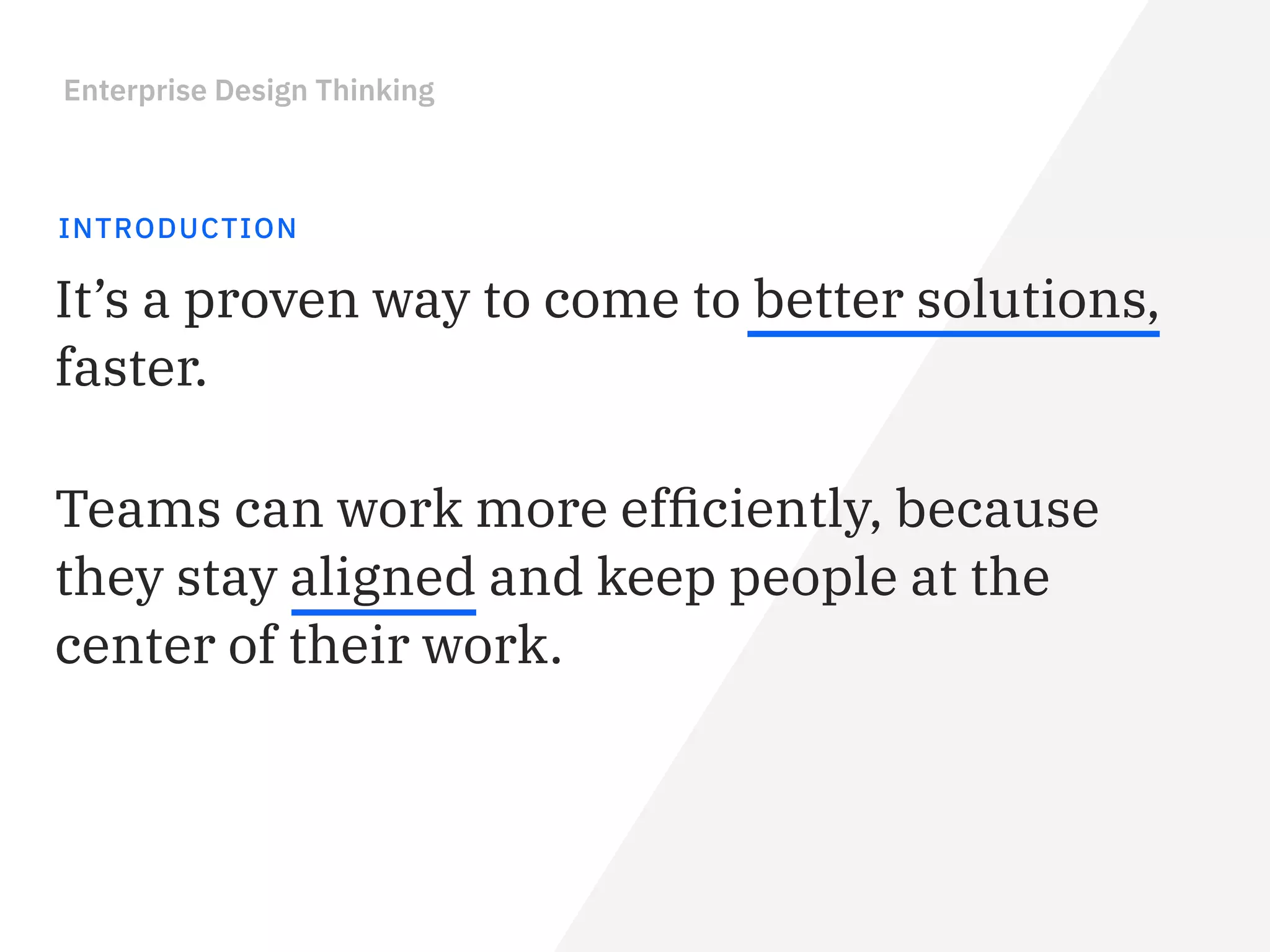 Enterprise Design Thinking
INTRODUCTION
It’s a proven way to come to better solutions,
faster.
Teams can work more efﬁciently, because
they stay aligned and keep people at the
center of their work.
 