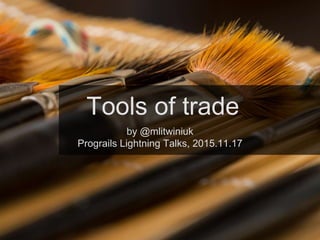 Tools of trade
by @mlitwiniuk
Prograils Lightning Talks, 2015.11.17
 