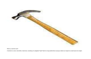 What is a hammer tool?
A hammer is a tool, most often a hand tool, consisting of a weighted "head" fixed to a long handle that is swung to deliver an impact to a small area of an object.
 