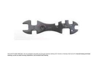 OXY ACETYLENE WRECNH- The oxy-acetylene (and other oxy-fuel gas mixtures) welding torch remains a mainstay heat source for manual brazing and braze
welding, as well as metal forming, preparation, and localized heat treating.
 