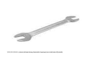 OPEN END WRENHC- a wrench with jaws having a fixed width of opening at one or both ends of the handle.
 