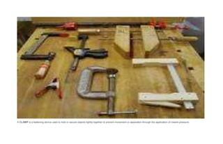A CLAMP is a fastening device used to hold or secure objects tightly together to prevent movement or separation through the application of inward pressure.
 