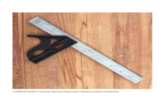 A COMBINATION SQUARE is a multi-purpose measuring and marking tool used in metalworking, woodworking, and stonemasonry.
 