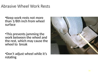 Abrasive Wheel Work Rests
•Keep work rests not more
than 1/8th inch from wheel
surface
•This prevents jamming the
work between the wheel and
the rest, which may cause the
wheel to break
•Don’t adjust wheel while it’s
rotating
14
 