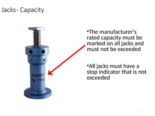 Jacks- Capacity
•The manufacturer's
rated capacity must be
marked on all jacks and
must not be exceeded
•All jacks must have a
stop indicator that is not
exceeded
18
 