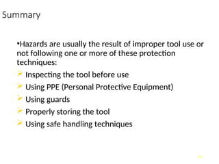 Summary
•Hazards are usually the result of improper tool use or
not following one or more of these protection
techniques:
 Inspecting the tool before use
 Using PPE (Personal Protective Equipment)
 Using guards
 Properly storing the tool
 Using safe handling techniques
19
 