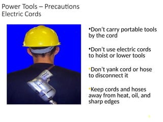 Power Tools – Precautions
Electric Cords
•Don’t carry portable tools
by the cord
•Don’t use electric cords
to hoist or lower tools
•Don’t yank cord or hose
to disconnect it
•Keep cords and hoses
away from heat, oil, and
sharp edges
8
 