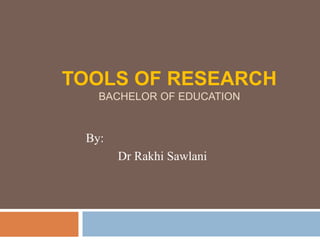 TOOLS OF RESEARCH
BACHELOR OF EDUCATION
By:
Dr Rakhi Sawlani
 