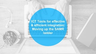ICT Tools for effective
& efficient integration:
Moving up the SAMR
ladder
 