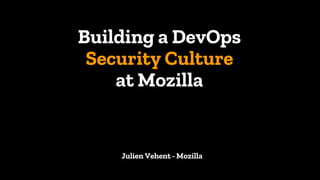 Building a DevOps
Security Culture
at Mozilla
1
Julien Vehent - Mozilla
 