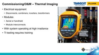 • Electrical equipment
• Disconnects, combiners, inverters, transformers
• Modules
• Aerial or handheld
• Module interconnects
• With system operating at high irradiance
• TI testing requires training
Commissioning/O&M – Thermal Imaging
 
