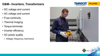 • DC voltage and current
• AC voltage and current
• Fuse continuity
• Thermal imaging
• Torque terminals
• Inverter efficiency
• AC power quality
• Voltage, frequency, harmonics
O&M– Inverters, Transformers
 