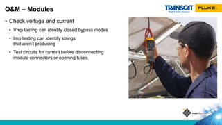 • Check voltage and current
• Vmp testing can identify closed bypass diodes
• Imp testing can identify strings
that aren’t producing
• Test circuits for current before disconnecting
module connectors or opening fuses
O&M – Modules
 