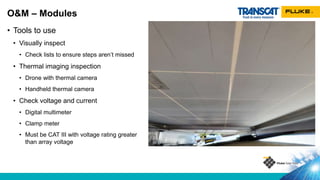 • Tools to use
• Visually inspect
• Check lists to ensure steps aren’t missed
• Thermal imaging inspection
• Drone with thermal camera
• Handheld thermal camera
• Check voltage and current
• Digital multimeter
• Clamp meter
• Must be CAT III with voltage rating greater
than array voltage
O&M – Modules
 