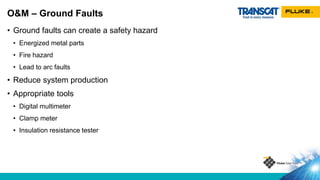 • Ground faults can create a safety hazard
• Energized metal parts
• Fire hazard
• Lead to arc faults
• Reduce system production
• Appropriate tools
• Digital multimeter
• Clamp meter
• Insulation resistance tester
O&M – Ground Faults
 