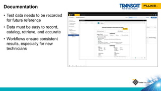 • Test data needs to be recorded
for future reference
• Data must be easy to record,
catalog, retrieve, and accurate
• Workflows ensure consistent
results, especially for new
technicians
Documentation
 