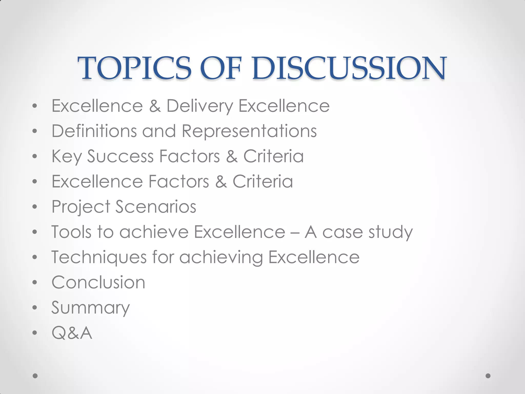 TOPICS OF DISCUSSION
•   Excellence & Delivery Excellence
•   Definitions and Representations
•   Key Success Factors & Criteria
•   Excellence Factors & Criteria
•   Project Scenarios
•   Tools to achieve Excellence – A case study
•   Techniques for achieving Excellence
•   Conclusion
•   Summary
•   Q&A
 