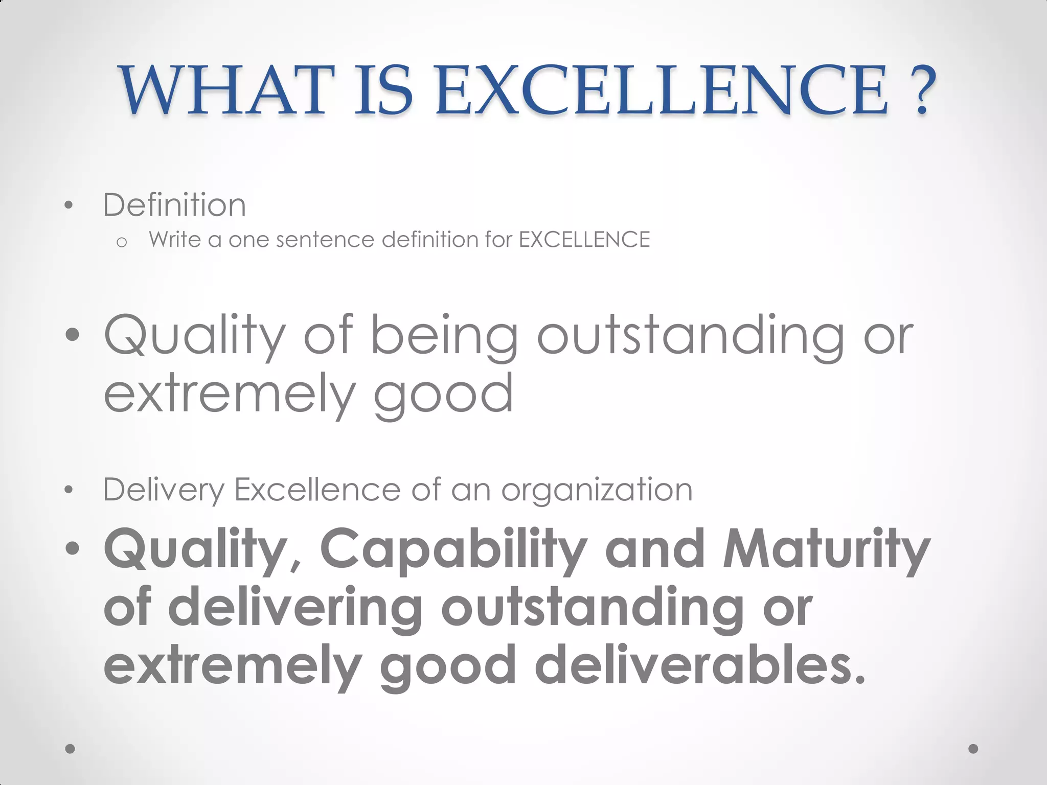 WHAT IS EXCELLENCE ?
• Definition
   o Write a one sentence definition for EXCELLENCE



• Quality of being outstanding or
  extremely good
• Delivery Excellence of an organization

• Quality, Capability and Maturity
  of delivering outstanding or
  extremely good deliverables.
 