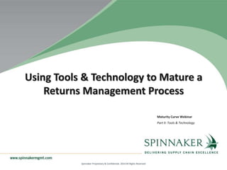 Spinnaker Proprietary & Confidential. 2014 All Rights Reserved
Using Tools & Technology to Mature a
Returns Management Process
Maturity Curve Webinar
Part II: Tools & Technology
 