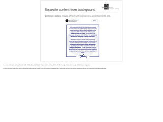 Separate content from background
Common failure: Images of text such as banners, advertisements, etc.
As	a	screen	reader	user,	I	can’t	see	this	tweet	at	all.	It	looks	like	by	default	twitter	will	put	in	a	blank	attribute,	which	will	hide	this	image.	AT	users	won’t	even	get	notified	that	an	image	exists.		
As	far	as	non-screen	reader	users,	there	is	not	way	for	me	to	modify	this	content.	I	can’t	copy	and	past	it	somewhere	else,	I	can’t	change	the	colour	even	if	I	have	control	over	the	CSS,	the	content	won’t	resize	dynamically	either.	
 