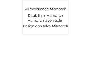 Disability is Mismatch
Mismatch is Solvable
Design can solve Mismatch
All experience Mismatch
 