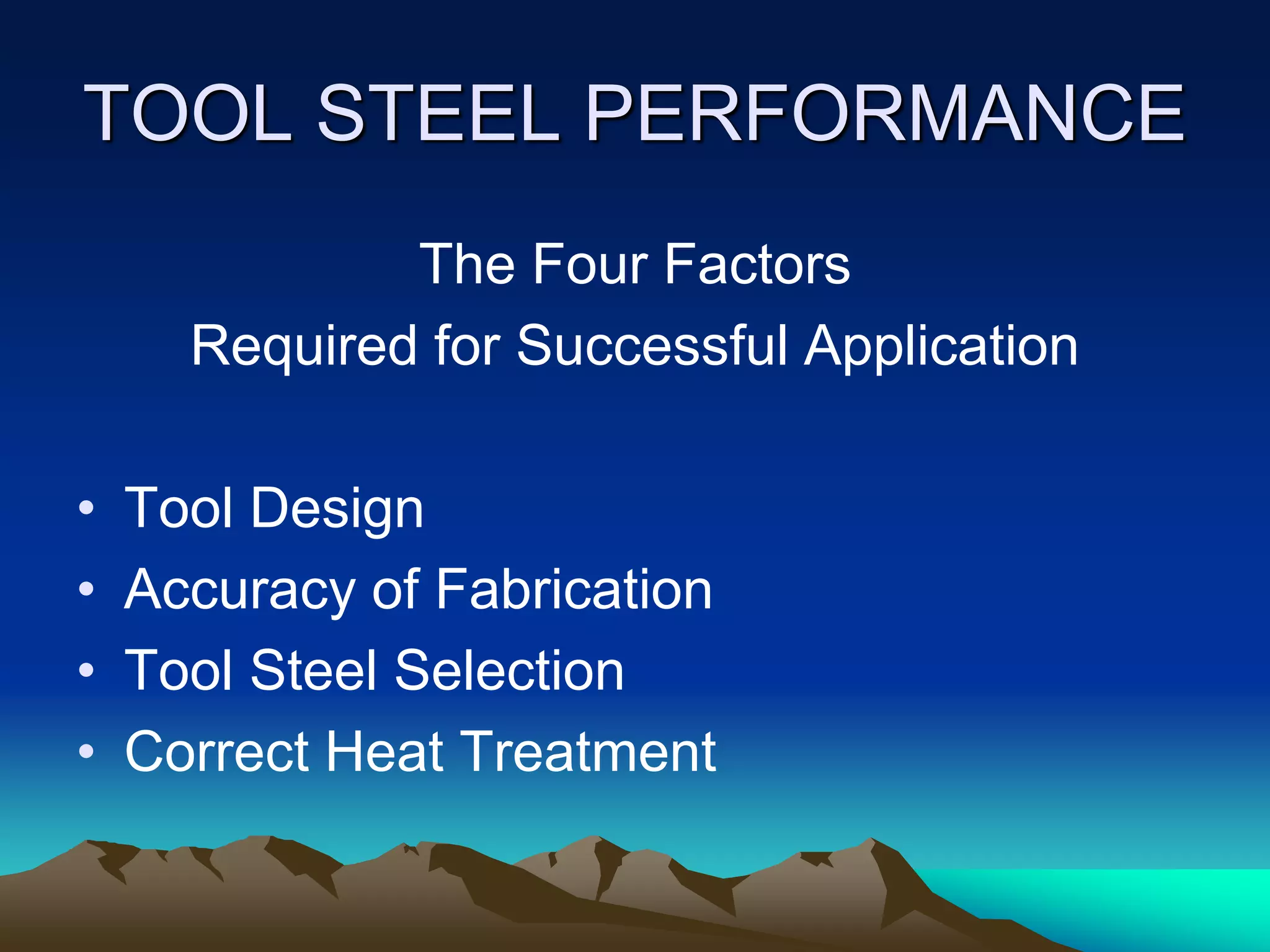 TOOL STEEL PERFORMANCE
The Four Factors
Required for Successful Application
• Tool Design
• Accuracy of Fabrication
• Tool Steel Selection
• Correct Heat Treatment
 