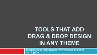 TOOLS THAT ADD
DRAG & DROP DESIGN
IN ANY THEME
Brett Bumeter @brettbum WPThemeSpeed.com
coming Dec 1

 
