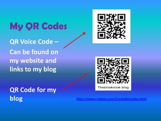 My QR Codes
QR Voice Code –
Can be found on
my website and
links to my blog
QR Code for my
blog http://www.i-nigma.com/CreateBarcodes.html
 