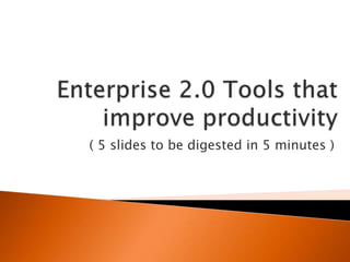 Enterprise 2.0 Tools that improve productivity ( 5 slidestobedigested in 5 minutes ) 