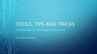 TOOLS, TIPS AND TRICKS 
FOR PREPARING AND DELIVERING PRESENTATIONS 
BY LAURA SEPENTGIS 
 