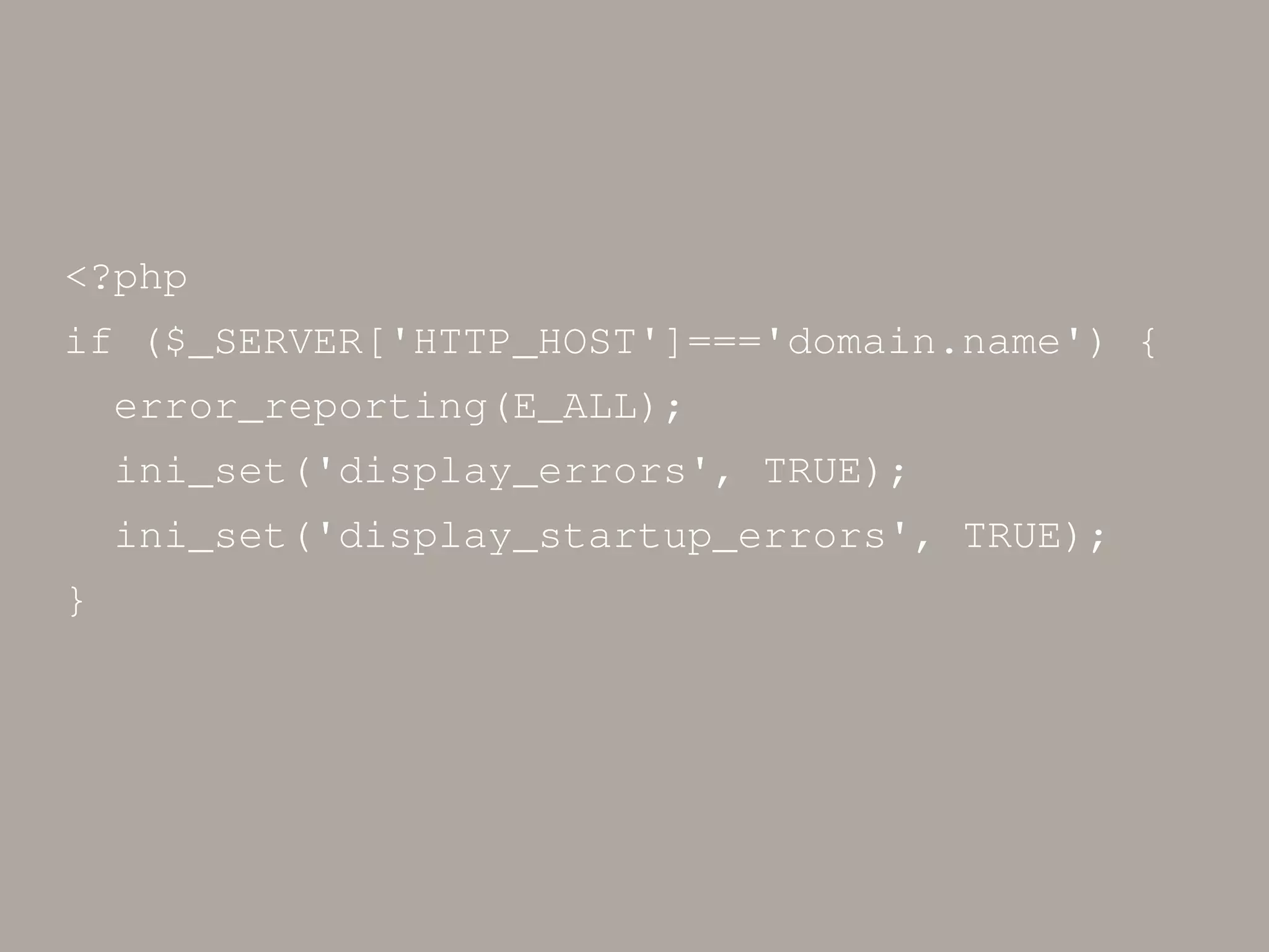 <?php if ($_SERVER['HTTP_HOST']==='domain.name') { error_reporting(E_ALL); ini_set('display_errors', TRUE); ini_set('display_startup_errors', TRUE); } 